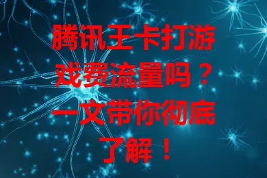 腾讯王卡打游戏费流量吗?一文带你彻底了解!