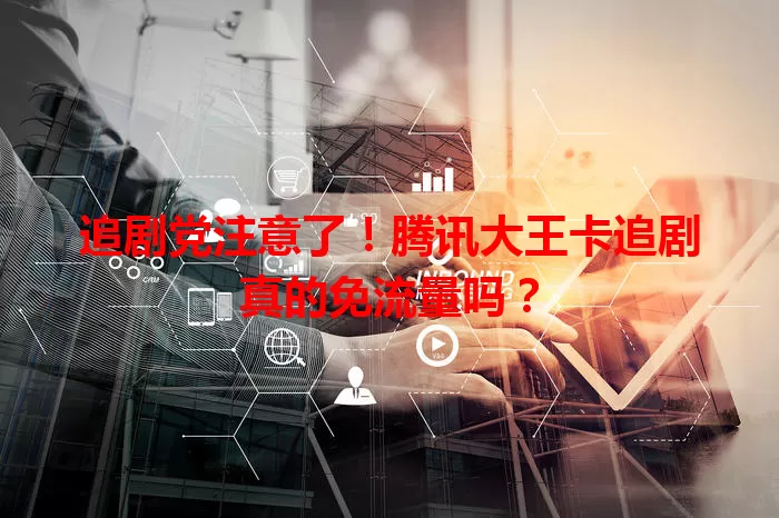 追剧党注意了!腾讯大王卡追剧真的免流量吗?