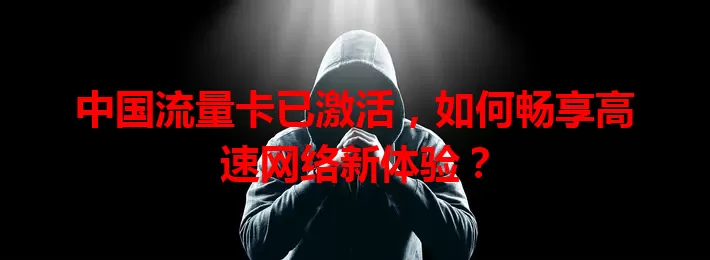 中国流量卡已激活,如何畅享高速网络新体验?