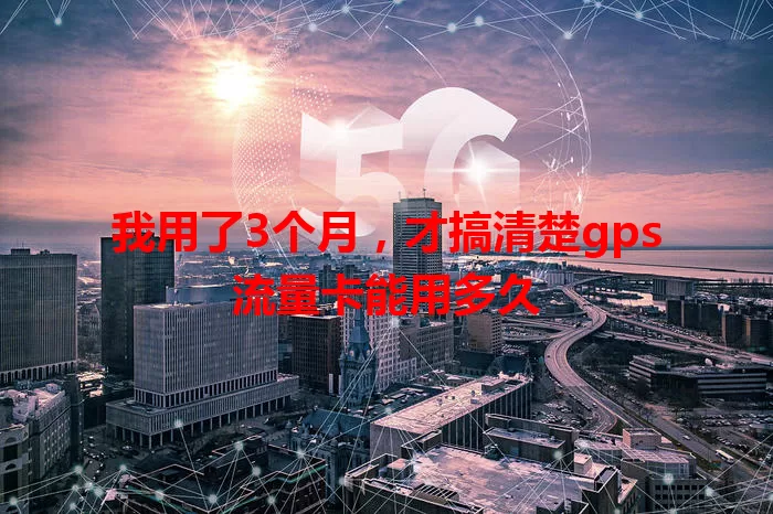 我用了3个月,才搞清楚gps流量卡能用多久