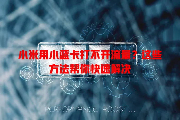 小米用小蓝卡打不开流量?这些方法帮你快速解决