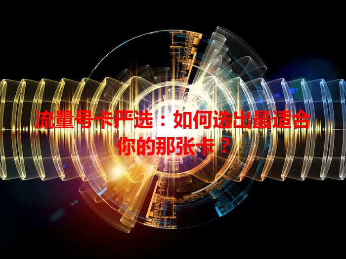流量号卡严选:如何选出最适合你的那张卡?