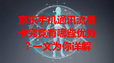 京东手机通讯流量卡究竟有哪些优势?一文为你详解