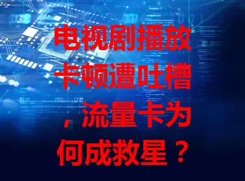 电视剧播放卡顿遭吐槽,流量卡为何成救星?