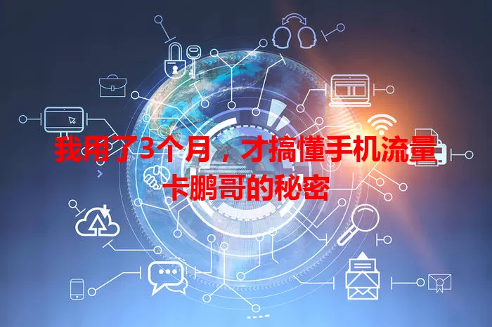 我用了3个月,才搞懂手机流量卡鹏哥的秘密