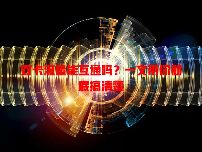 双卡流量能互通吗?一文带你彻底搞清楚