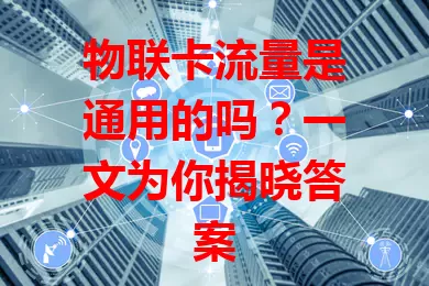 物联卡流量是通用的吗?一文为你揭晓答案