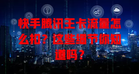 快手腾讯王卡流量怎么扣?这些细节你知道吗?