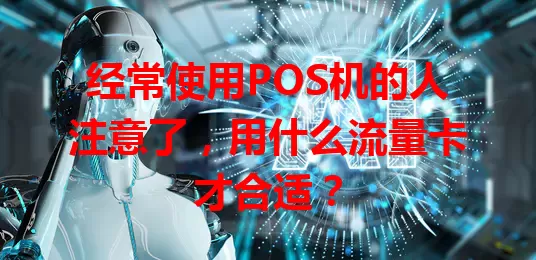 经常使用POS机的人注意了,用什么流量卡才合适?