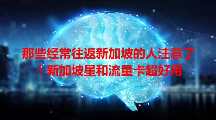 那些经常往返新加坡的人注意了!新加坡星和流量卡超好用
