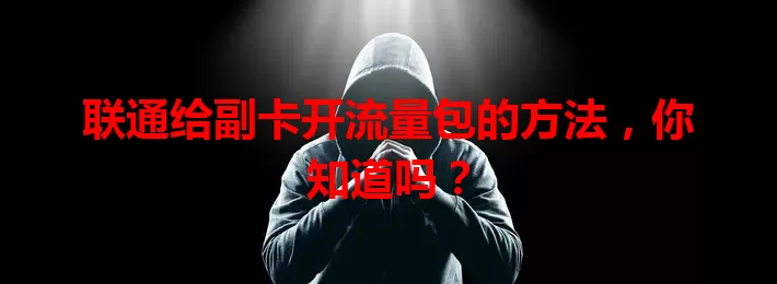 联通给副卡开流量包的方法,你知道吗?