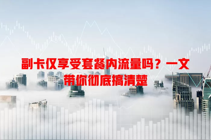 副卡仅享受套餐内流量吗?一文带你彻底搞清楚