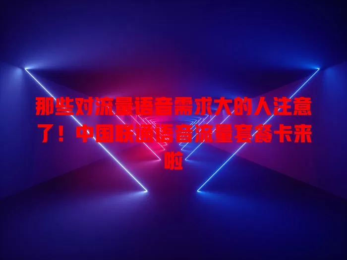 那些对流量语音需求大的人注意了!中国联通语音流量套餐卡来啦