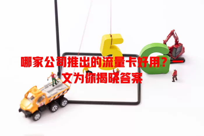 哪家公司推出的流量卡好用?一文为你揭晓答案
