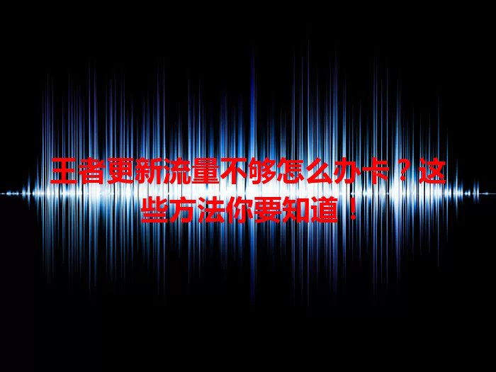 王者更新流量不够怎么办卡?这些方法你要知道!