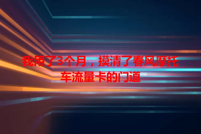 我用了3个月,摸清了春风摩托车流量卡的门道