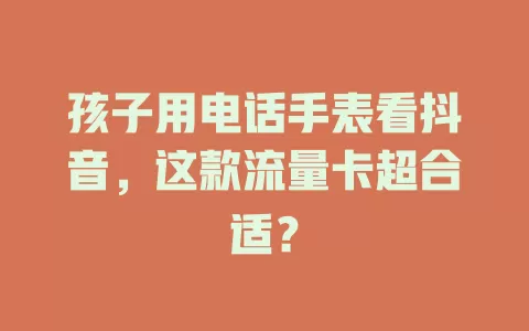 孩子用电话手表看抖音，这款流量卡超合适？