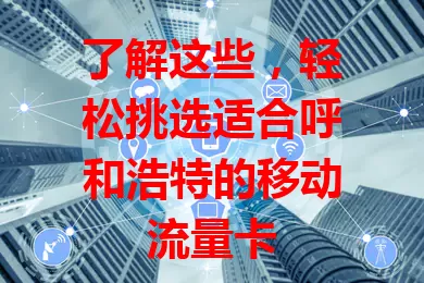 了解这些,轻松挑选适合呼和浩特的移动流量卡