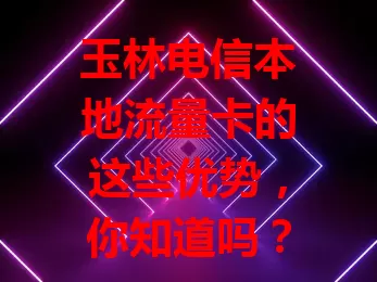 玉林电信本地流量卡的这些优势,你知道吗?