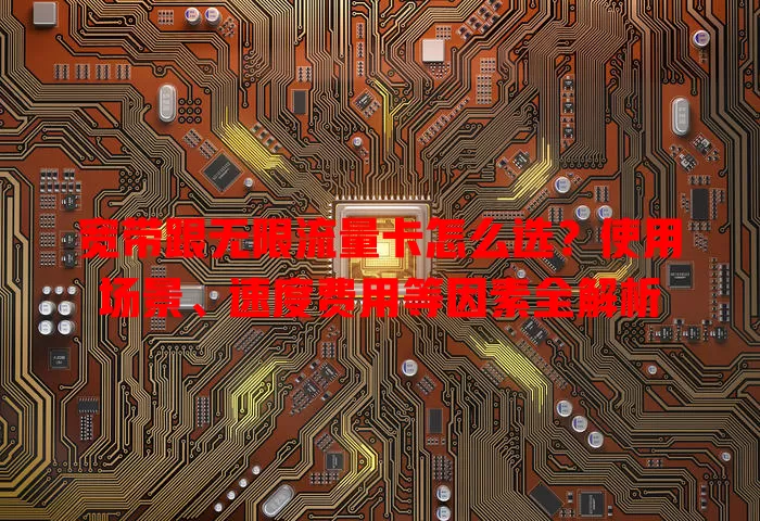 宽带跟无限流量卡怎么选?使用场景、速度费用等因素全解析