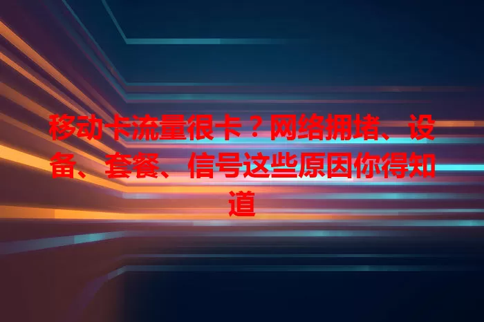 移动卡流量很卡?网络拥堵、设备、套餐、信号这些原因你得知道