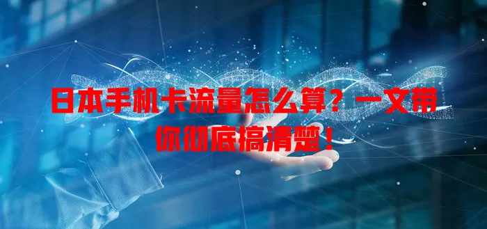 日本手机卡流量怎么算?一文带你彻底搞清楚!