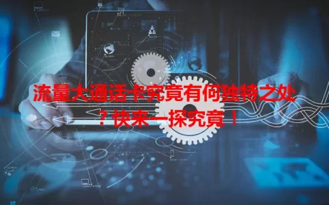 流量大通话卡究竟有何独特之处？快来一探究竟！