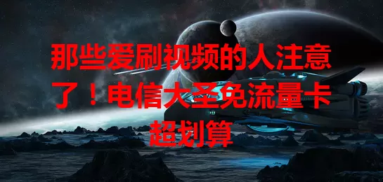 那些爱刷视频的人注意了!电信大圣免流量卡超划算