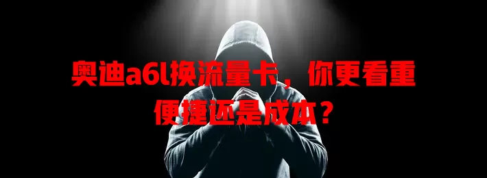 奥迪a6l换流量卡,你更看重便捷还是成本?