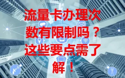 流量卡办理次数有限制吗？这些要点需了解！