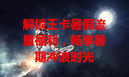 解锁王卡暑假流量福利,畅享暑期冲浪时光