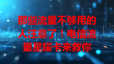 那些流量不够用的人注意了!电信流量星耀卡来救你