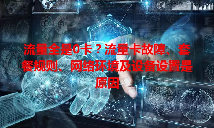 流量全是0卡?流量卡故障、套餐规则、网络环境及设备设置是原因