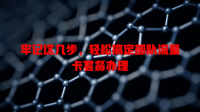 牢记这几步,轻松搞定部队流量卡套餐办理