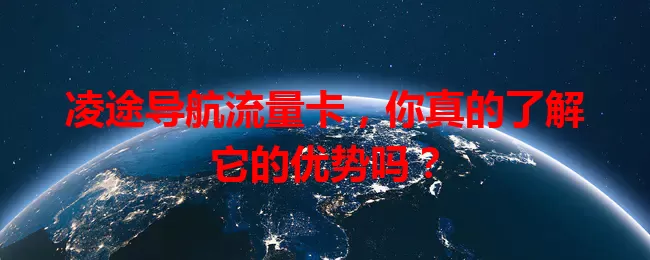 凌途导航流量卡,你真的了解它的优势吗?