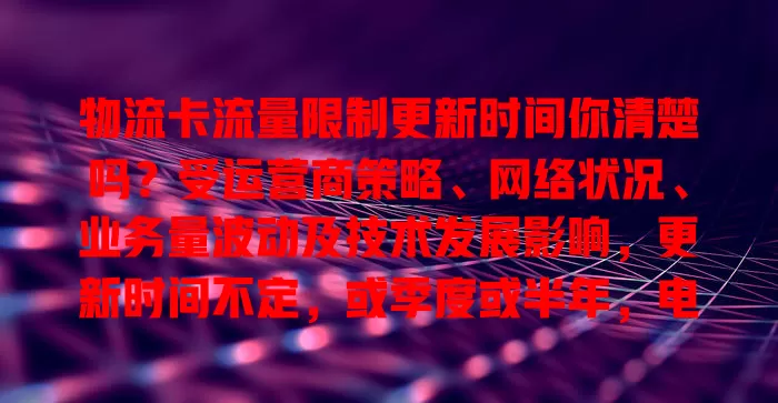 物流卡流量限制更新时间你清楚吗?受运营商策略、网络状况、业务量波动及技术发展影响,更新时间不定,或季度或半年,电商旺季也可能调整。如何知晓?关注官方通知或与客服沟通,这对物流从业者至关重要!