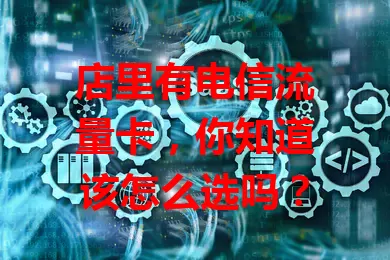 店里有电信流量卡,你知道该怎么选吗?