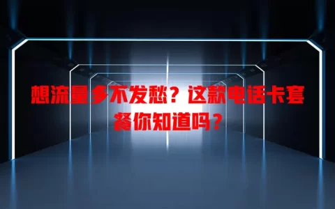 想流量多不发愁？这款电话卡套餐你知道吗？