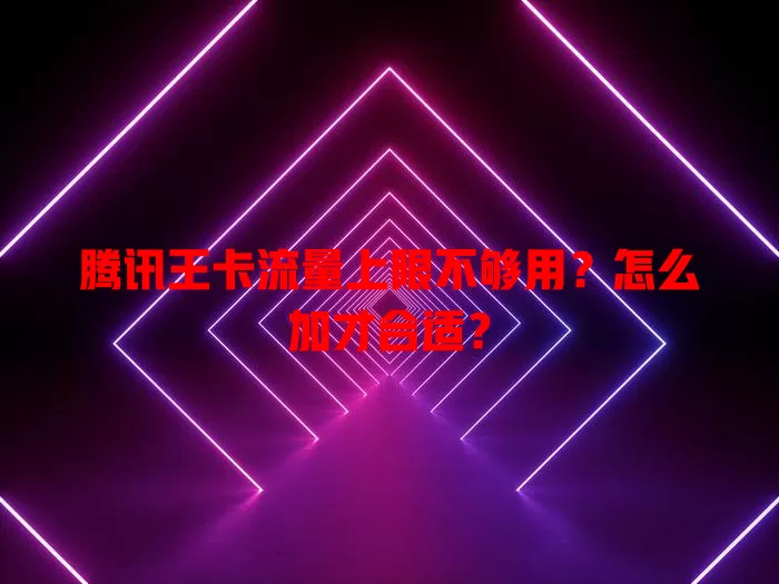 腾讯王卡流量上限不够用?怎么加才合适?