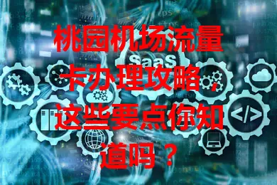 桃园机场流量卡办理攻略,这些要点你知道吗?