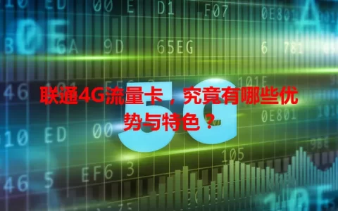 联通4G流量卡，究竟有哪些优势与特色？