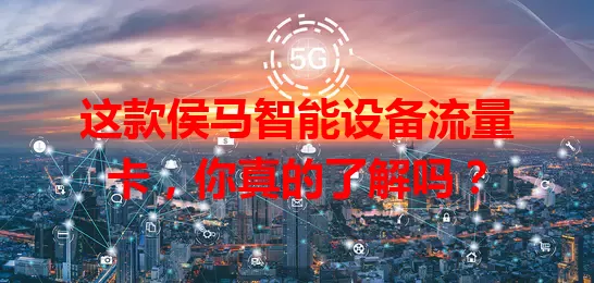 这款侯马智能设备流量卡,你真的了解吗?
