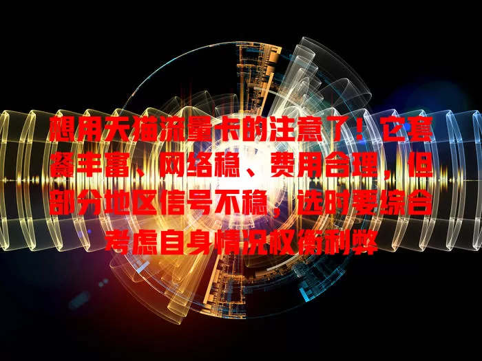 想用天猫流量卡的注意了!它套餐丰富、网络稳、费用合理,但部分地区信号不稳,选时要综合考虑自身情况权衡利弊