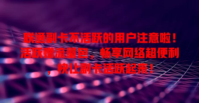 联通副卡不活跃的用户注意啦!活跃赠流量包,畅享网络超便利,快让副卡活跃起来!