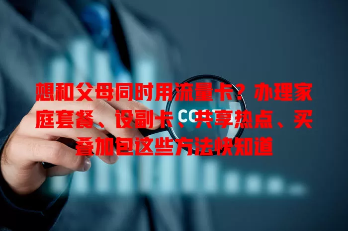 想和父母同时用流量卡?办理家庭套餐、设副卡、共享热点、买叠加包这些方法快知道