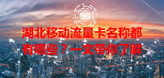 湖北移动流量卡名称都有哪些?一文带你了解