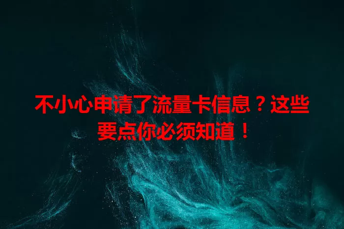 不小心申请了流量卡信息?这些要点你必须知道!
