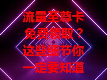 流量至尊卡免费领取?这些细节你一定要知道!