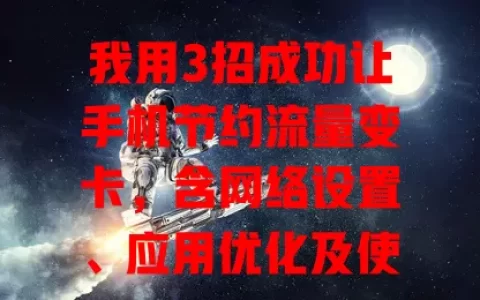 我用3招成功让手机节约流量变卡，含网络设置、应用优化及使用习惯调整