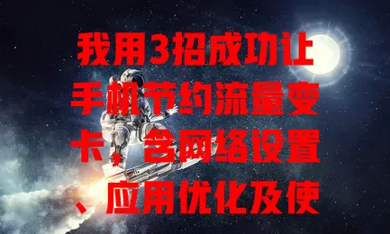 我用3招成功让手机节约流量变卡,含网络设置、应用优化及使用习惯调整